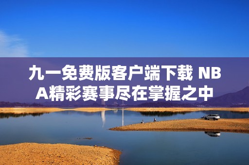 九一免费版客户端下载 NBA精彩赛事尽在掌握之中