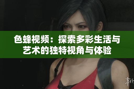 色蜂视频：探索多彩生活与艺术的独特视角与体验