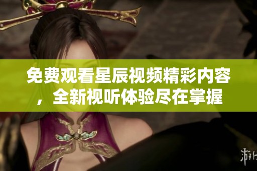 免费观看星辰视频精彩内容，全新视听体验尽在掌握