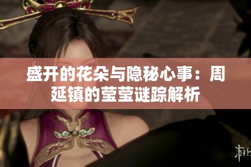 盛开的花朵与隐秘心事：周延镇的莹莹谜踪解析