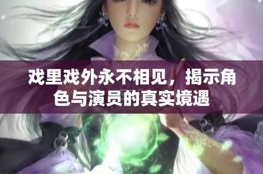 戏里戏外永不相见，揭示角色与演员的真实境遇