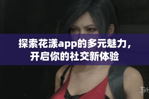 探索花漾app的多元魅力，开启你的社交新体验