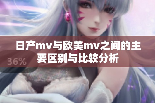 日产mv与欧美mv之间的主要区别与比较分析