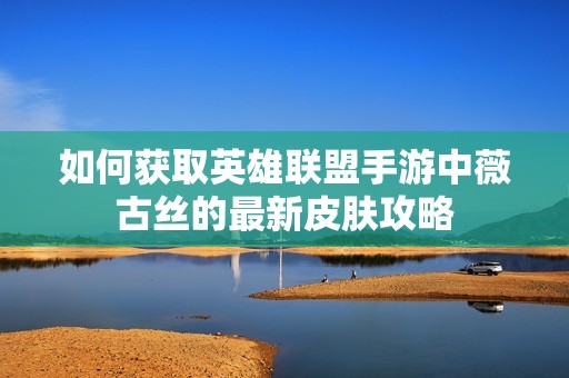 如何获取英雄联盟手游中薇古丝的最新皮肤攻略