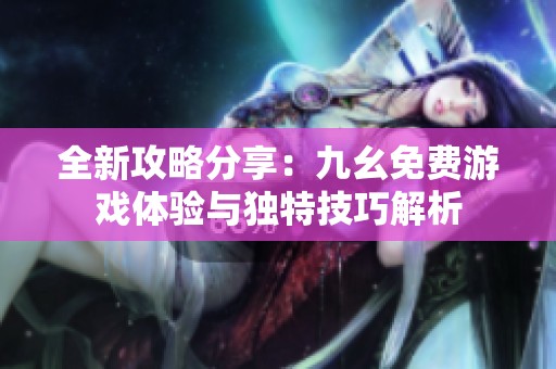 全新攻略分享：九幺免费游戏体验与独特技巧解析