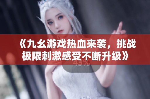《九幺游戏热血来袭，挑战极限刺激感受不断升级》