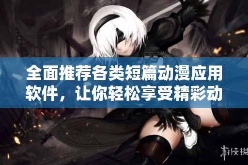 全面推荐各类短篇动漫应用软件，让你轻松享受精彩动漫世界