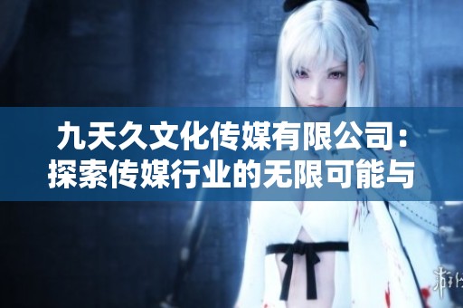 九天久文化传媒有限公司：探索传媒行业的无限可能与创新之路