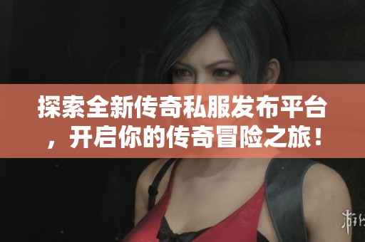 探索全新传奇私服发布平台，开启你的传奇冒险之旅！