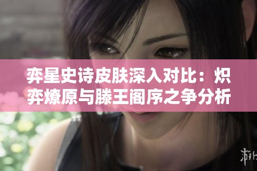 弈星史诗皮肤深入对比：炽弈燎原与滕王阁序之争分析