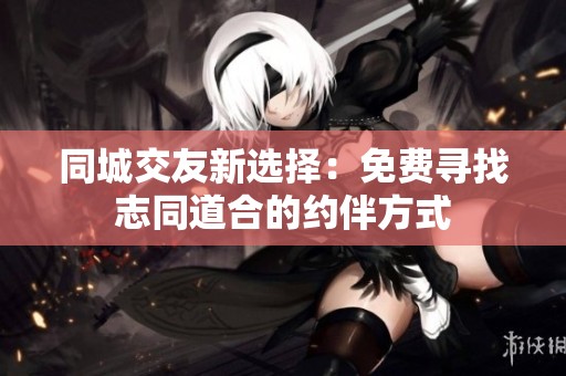 同城交友新选择：免费寻找志同道合的约伴方式