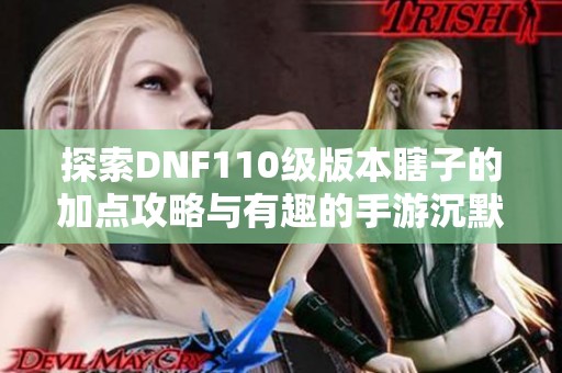 探索DNF110级版本瞎子的加点攻略与有趣的手游沉默开发玩法