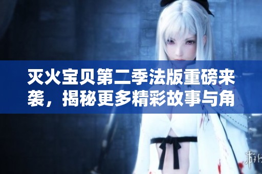 灭火宝贝第二季法版重磅来袭，揭秘更多精彩故事与角色