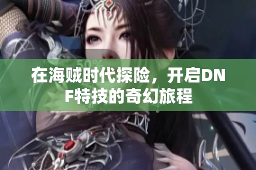 在海贼时代探险，开启DNF特技的奇幻旅程