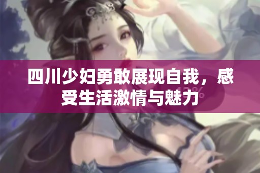 四川少妇勇敢展现自我，感受生活激情与魅力