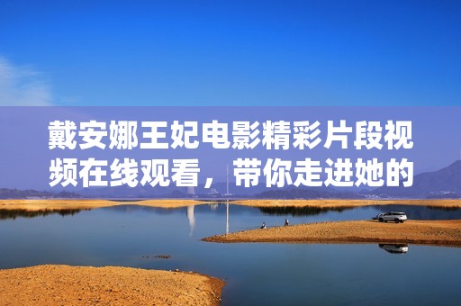 戴安娜王妃电影精彩片段视频在线观看，带你走进她的传奇人生