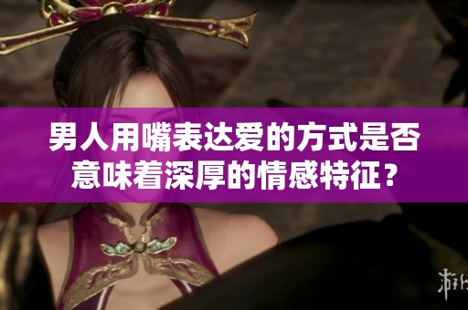 男人用嘴表达爱的方式是否意味着深厚的情感特征？