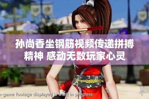 孙尚香坐钢筋视频传递拼搏精神 感动无数玩家心灵