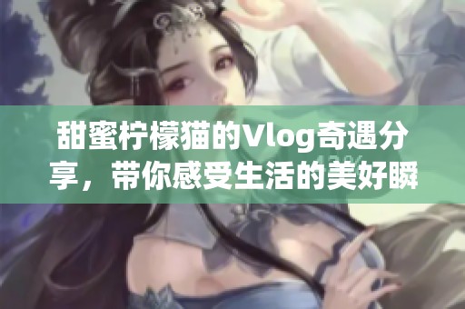 甜蜜柠檬猫的Vlog奇遇分享，带你感受生活的美好瞬间