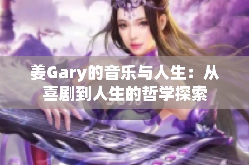 姜Gary的音乐与人生：从喜剧到人生的哲学探索