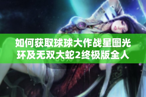 如何获取球球大作战星图光环及无双大蛇2终极版全人物技巧解析