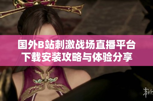 国外B站刺激战场直播平台下载安装攻略与体验分享