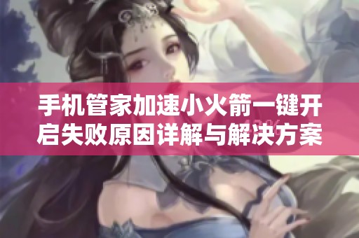 手机管家加速小火箭一键开启失败原因详解与解决方案