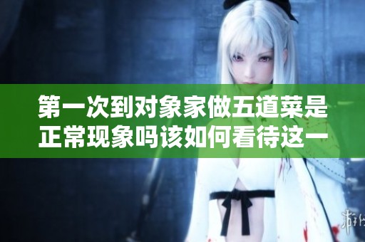 第一次到对象家做五道菜是正常现象吗该如何看待这一情境
