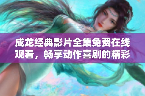 成龙经典影片全集免费在线观看，畅享动作喜剧的精彩时刻