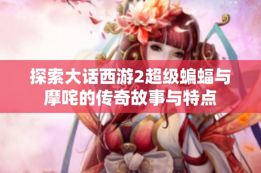 探索大话西游2超级蝙蝠与摩咤的传奇故事与特点
