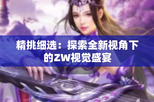 精挑细选：探索全新视角下的ZW视觉盛宴