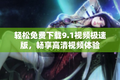 轻松免费下载9.1视频极速版，畅享高清视频体验