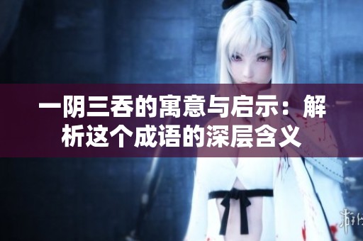 一阴三吞的寓意与启示：解析这个成语的深层含义