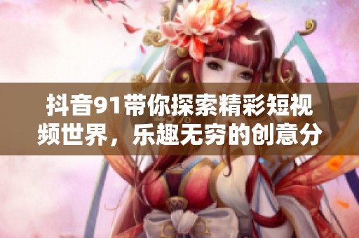 抖音91带你探索精彩短视频世界，乐趣无穷的创意分享平台