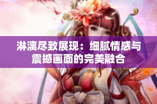 淋漓尽致展现：细腻情感与震撼画面的完美融合