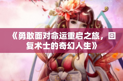 《勇敢面对命运重启之旅，回复术士的奇幻人生》