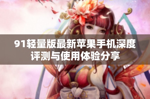 91轻量版最新苹果手机深度评测与使用体验分享