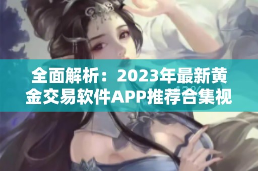 全面解析：2023年最新黄金交易软件APP推荐合集视频