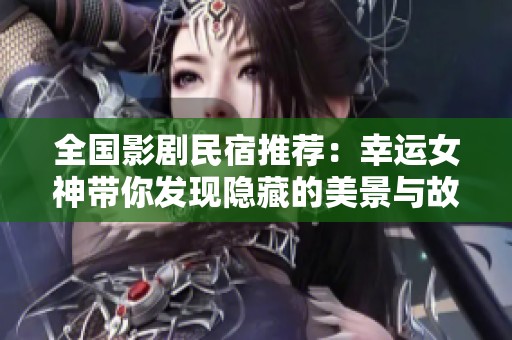全国影剧民宿推荐：幸运女神带你发现隐藏的美景与故事