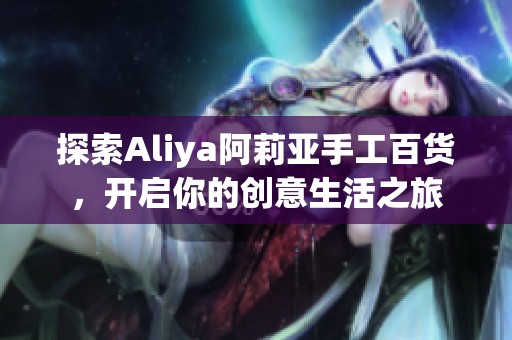探索Aliya阿莉亚手工百货，开启你的创意生活之旅