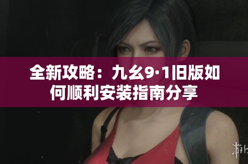 全新攻略：九幺9·1旧版如何顺利安装指南分享