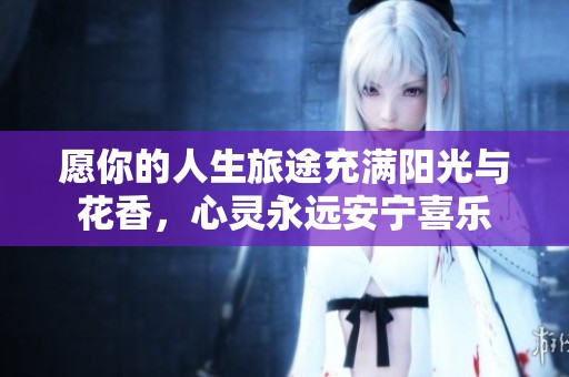 愿你的人生旅途充满阳光与花香，心灵永远安宁喜乐