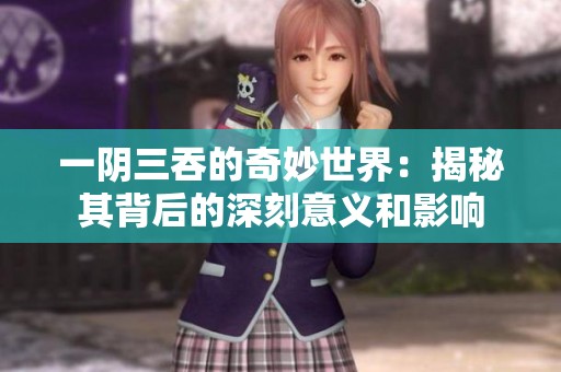 一阴三吞的奇妙世界：揭秘其背后的深刻意义和影响