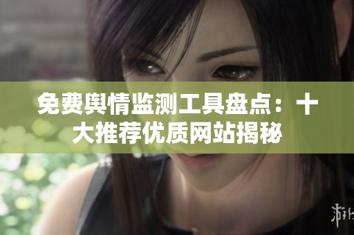 免费舆情监测工具盘点：十大推荐优质网站揭秘