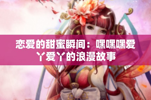 恋爱的甜蜜瞬间：嘿嘿嘿爱丫爱丫的浪漫故事