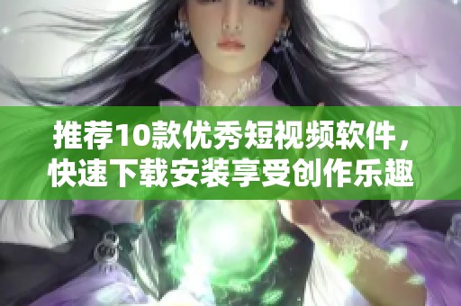 推荐10款优秀短视频软件，快速下载安装享受创作乐趣