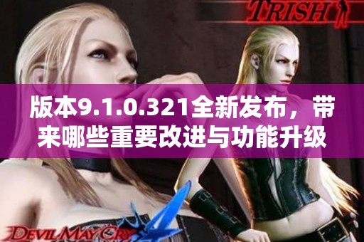 版本9.1.0.321全新发布，带来哪些重要改进与功能升级