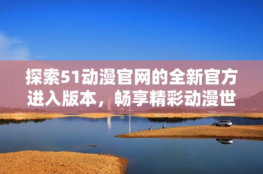 探索51动漫官网的全新官方进入版本，畅享精彩动漫世界