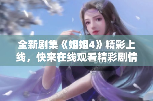全新剧集《姐姐4》精彩上线，快来在线观看精彩剧情吧！