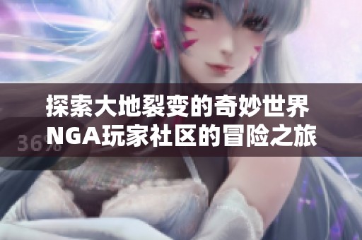 探索大地裂变的奇妙世界 NGA玩家社区的冒险之旅
